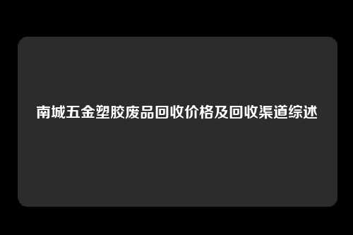 南城五金塑胶废品回收价格及回收渠道综述