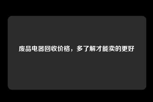 废品电器回收价格，多了解才能卖的更好