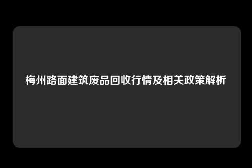 梅州路面建筑废品回收行情及相关政策解析
