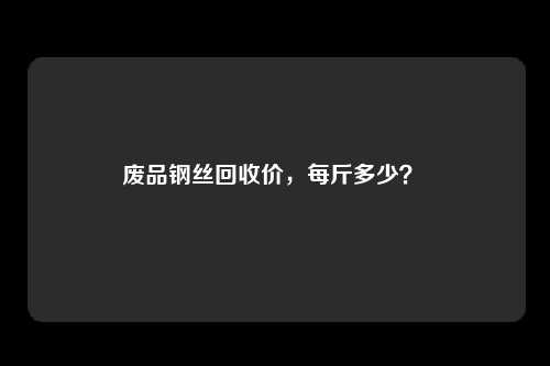 废品钢丝回收价，每斤多少？ 