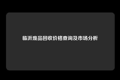临沂废品回收价格查询及市场分析