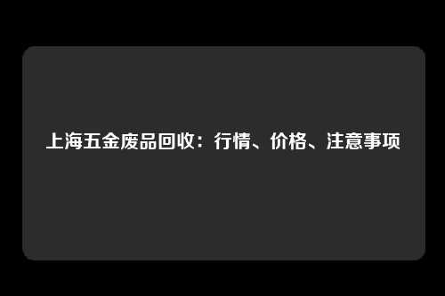 上海五金废品回收：行情、价格、注意事项