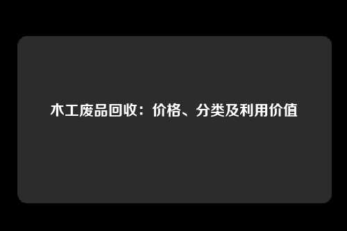 木工废品回收：价格、分类及利用价值