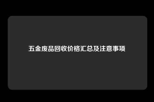 五金废品回收价格汇总及注意事项