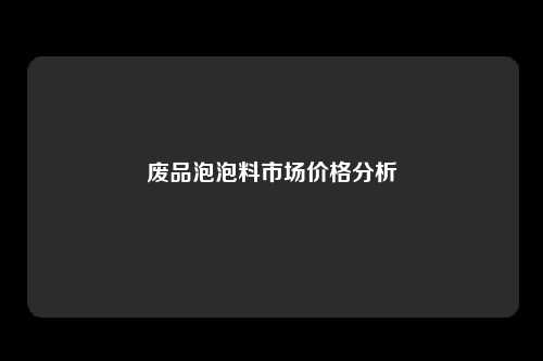 废品泡泡料市场价格分析