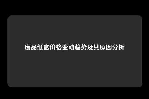 废品纸盒价格变动趋势及其原因分析