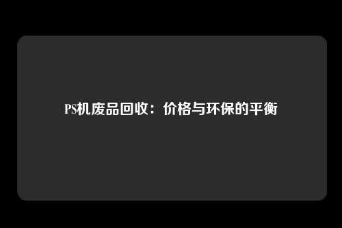 PS机废品回收：价格与环保的平衡