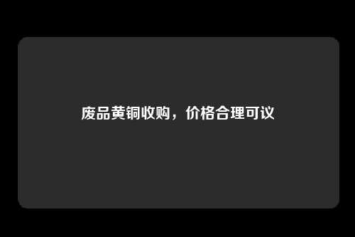 废品黄铜收购，价格合理可议