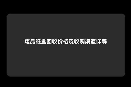 废品纸盒回收价格及收购渠道详解