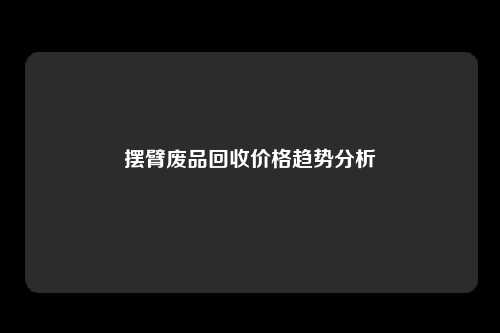 摆臂废品回收价格趋势分析