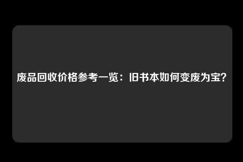 废品回收价格参考一览：旧书本如何变废为宝？