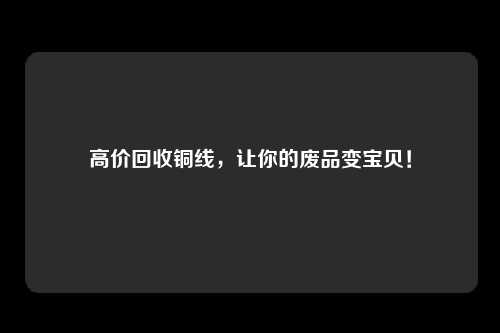高价回收铜线，让你的废品变宝贝！