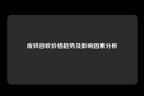废铁回收价格趋势及影响因素分析