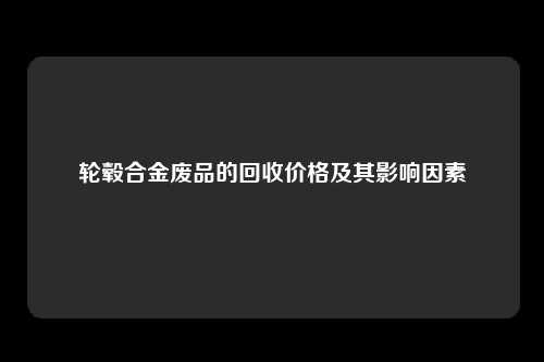 轮毂合金废品的回收价格及其影响因素