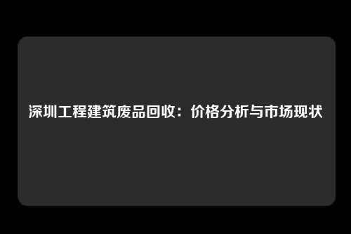 深圳工程建筑废品回收：价格分析与市场现状