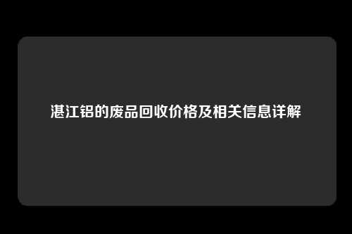 湛江铝的废品回收价格及相关信息详解