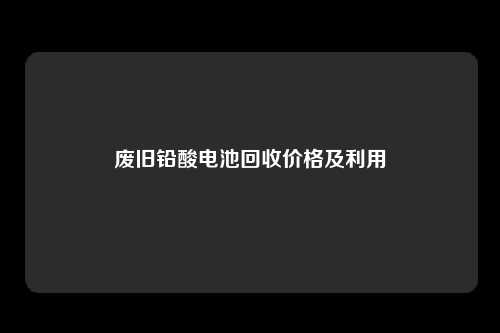 废旧铅酸电池回收价格及利用