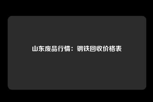 山东废品行情：钢铁回收价格表