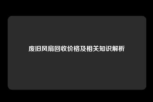 废旧风扇回收价格及相关知识解析