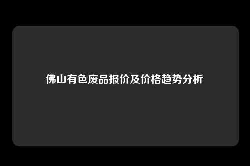 佛山有色废品报价及价格趋势分析