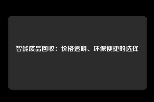 智能废品回收：价格透明、环保便捷的选择