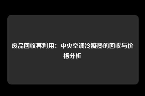 废品回收再利用：中央空调冷凝器的回收与价格分析