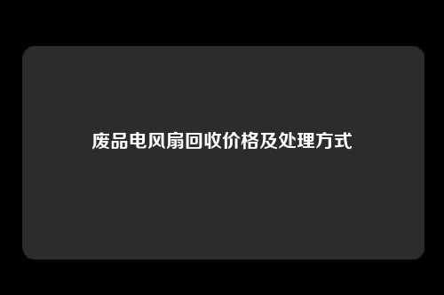 废品电风扇回收价格及处理方式