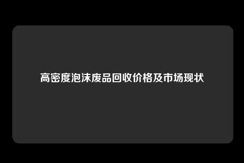 高密度泡沫废品回收价格及市场现状