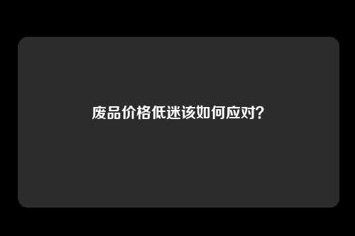 废品价格低迷该如何应对？