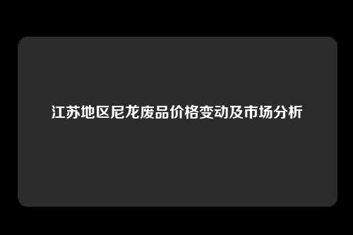 江苏地区尼龙废品价格变动及市场分析