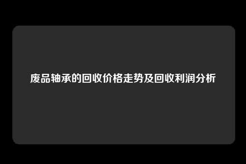 废品轴承的回收价格走势及回收利润分析