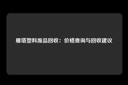 雁塔塑料废品回收：价格查询与回收建议