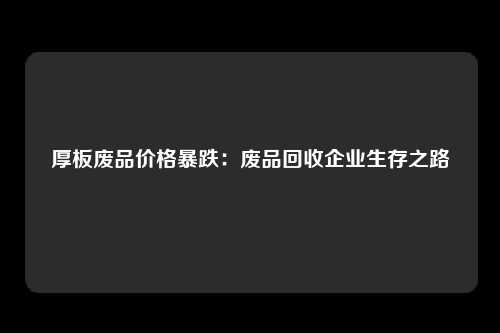 厚板废品价格暴跌：废品回收企业生存之路