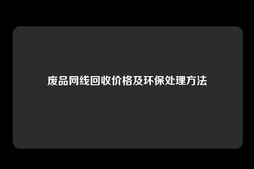 废品网线回收价格及环保处理方法