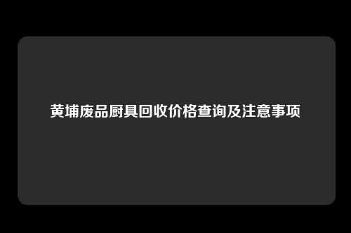 黄埔废品厨具回收价格查询及注意事项