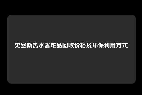 史密斯热水器废品回收价格及环保利用方式