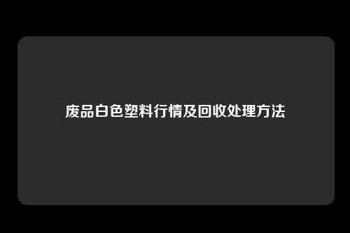 废品白色塑料行情及回收处理方法