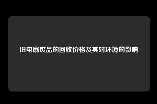 旧电扇废品的回收价格及其对环境的影响