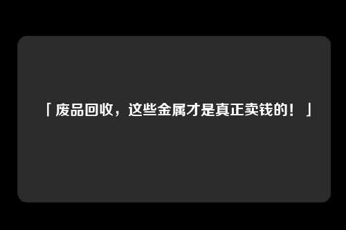 「废品回收，这些金属才是真正卖钱的！」