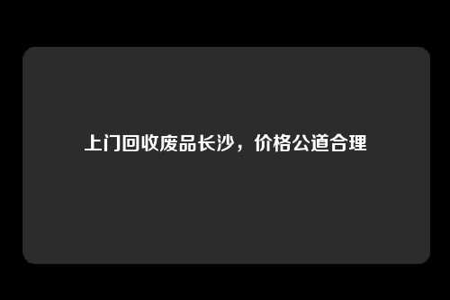 上门回收废品长沙，价格公道合理