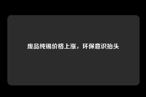 废品纯锡价格上涨，环保意识抬头