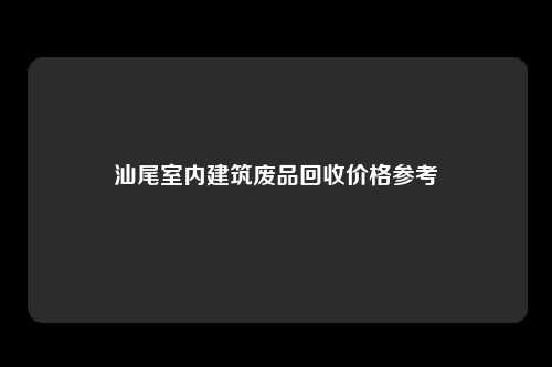 汕尾室内建筑废品回收价格参考