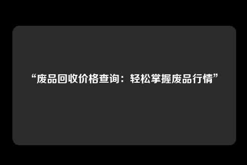 “废品回收价格查询：轻松掌握废品行情” 