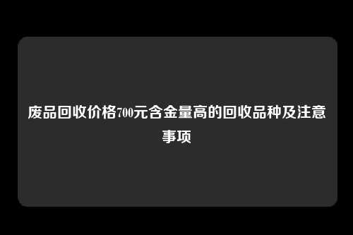 废品回收价格700元含金量高的回收品种及注意事项