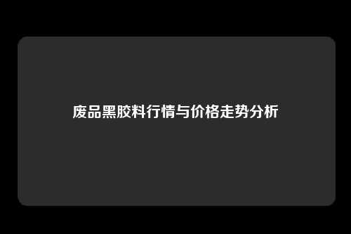 废品黑胶料行情与价格走势分析