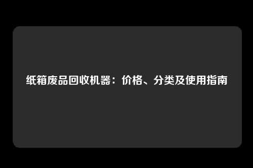 纸箱废品回收机器：价格、分类及使用指南