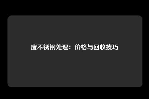 废不锈钢处理：价格与回收技巧