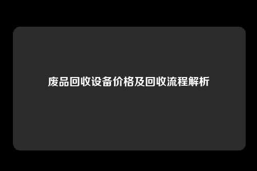 废品回收设备价格及回收流程解析