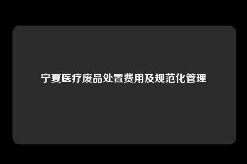 宁夏医疗废品处置费用及规范化管理