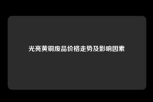 光亮黄铜废品价格走势及影响因素